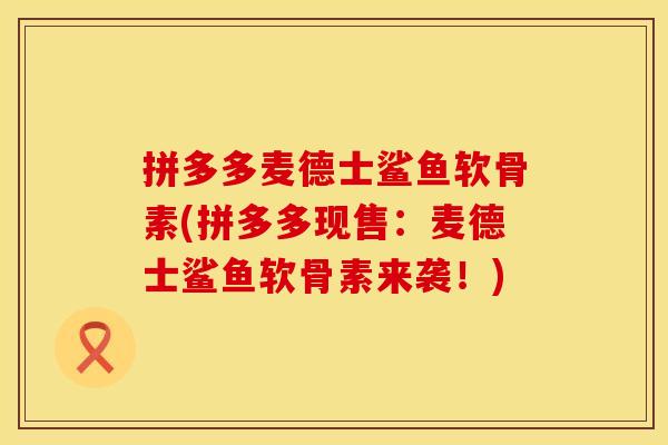拼多多麦德士鲨鱼软骨素(拼多多现售：麦德士鲨鱼软骨素来袭！)