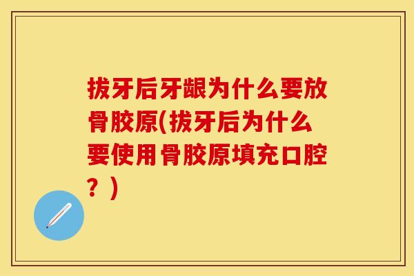 拔牙后牙龈为什么要放骨胶原(拔牙后为什么要使用骨胶原填充口腔？)