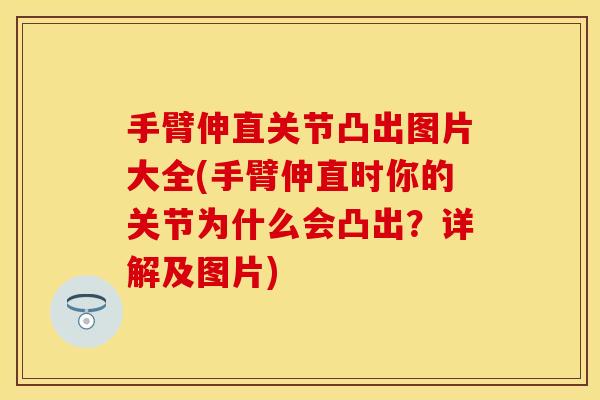 手臂伸直关节凸出图片大全(手臂伸直时你的关节为什么会凸出？详解及图片)