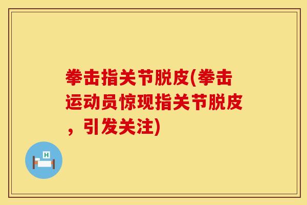 拳击指关节脱皮(拳击运动员惊现指关节脱皮，引发关注)