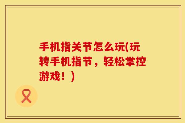 手机指关节怎么玩(玩转手机指节，轻松掌控游戏！)