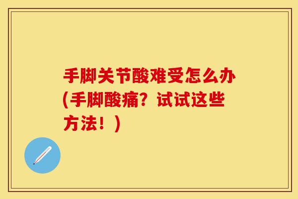 手脚关节酸难受怎么办(手脚酸痛？试试这些方法！)