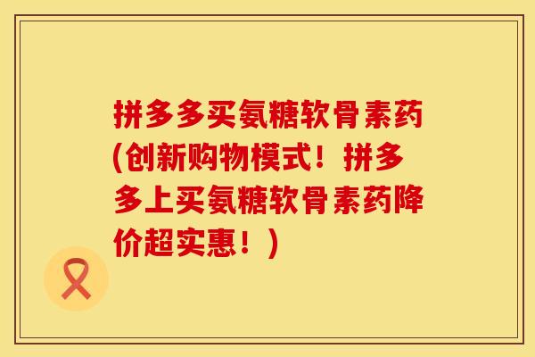 拼多多买氨糖软骨素药(创新购物模式！拼多多上买氨糖软骨素药降价超实惠！)