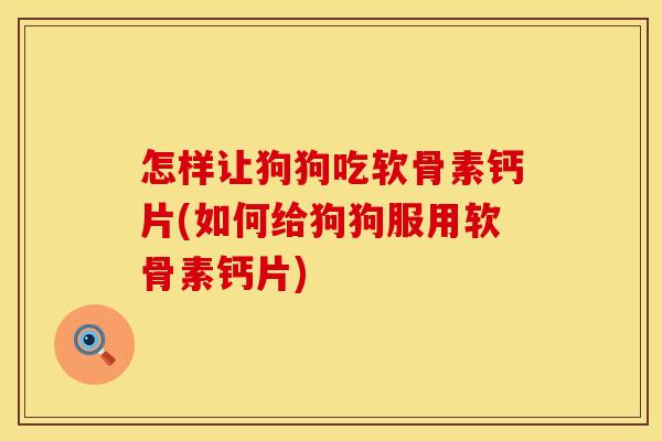怎样让狗狗吃软骨素钙片(如何给狗狗服用软骨素钙片)