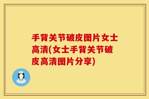 手背关节破皮图片女士高清(女士手背关节破皮高清图片分享)