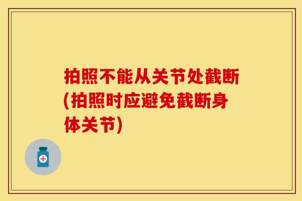 拍照不能从关节处截断(拍照时应避免截断身体关节)