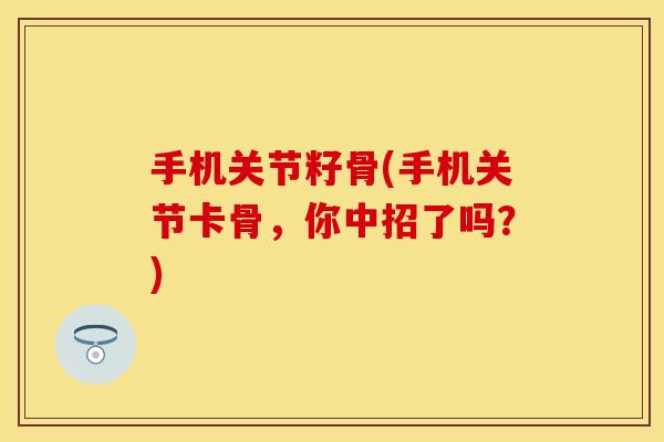 手机关节籽骨(手机关节卡骨，你中招了吗？)