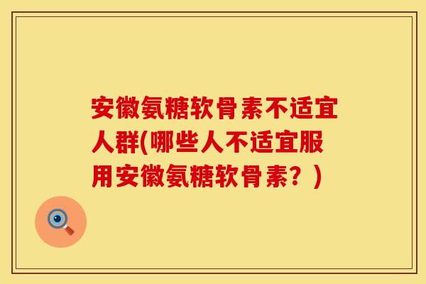 安徽氨糖软骨素不适宜人群(哪些人不适宜服用安徽氨糖软骨素？)