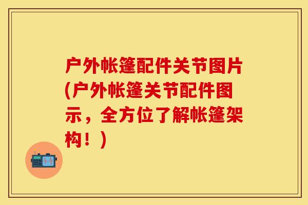 户外帐篷配件关节图片(户外帐篷关节配件图示，全方位了解帐篷架构！)