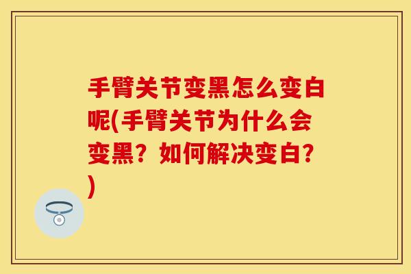 手臂关节变黑怎么变白呢(手臂关节为什么会变黑？如何解决变白？)