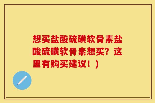 想买盐酸硫磺软骨素盐酸硫磺软骨素想买？这里有购买建议！)