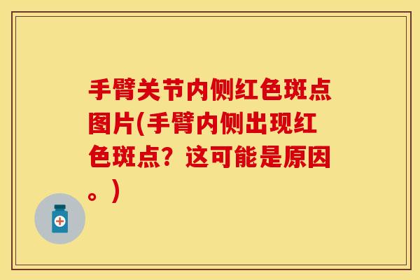 手臂关节内侧红色斑点图片(手臂内侧出现红色斑点？这可能是原因。)