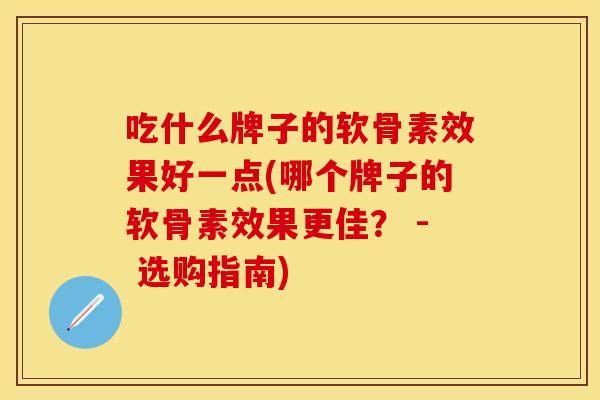 吃什么牌子的软骨素效果好一点(哪个牌子的软骨素效果更佳? - 选购指南) 吃什么牌子的软骨素效果好一点(哪个牌子的软骨素效果更佳? - 选购指南)