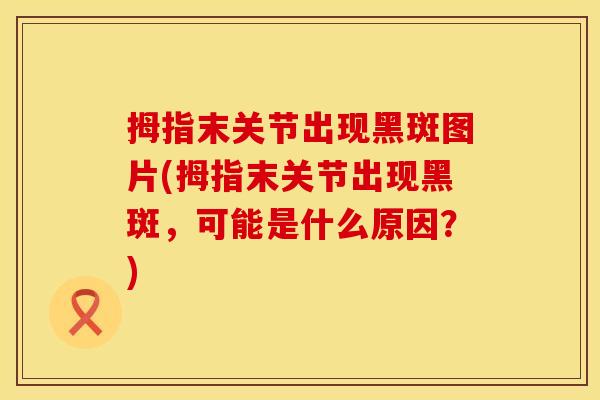 拇指末关节出现黑斑图片(拇指末关节出现黑斑，可能是什么原因？)