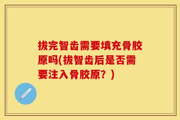 拔完智齿需要填充骨胶原吗(拔智齿后是否需要注入骨胶原？)