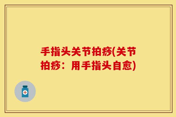 手指头关节拍痧(关节拍痧：用手指头自愈)