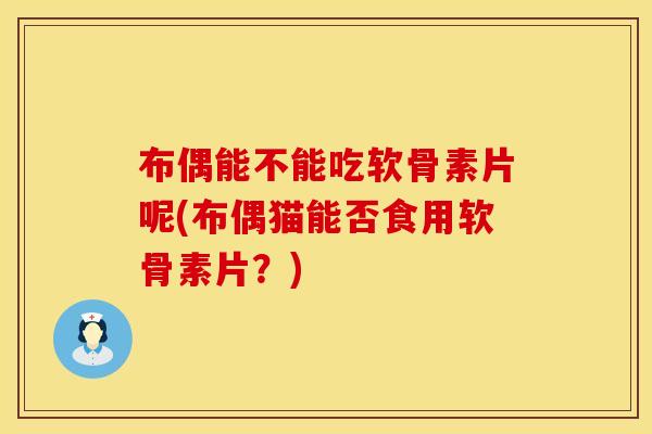 布偶能不能吃软骨素片呢(布偶猫能否食用软骨素片？)