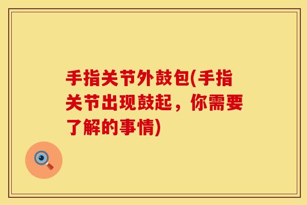 手指关节外鼓包(手指关节出现鼓起，你需要了解的事情)