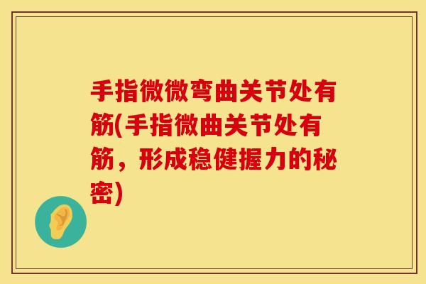 手指微微弯曲关节处有筋(手指微曲关节处有筋，形成稳健握力的秘密)