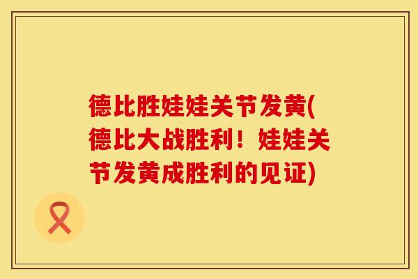 德比胜娃娃关节发黄(德比大战胜利！娃娃关节发黄成胜利的见证)