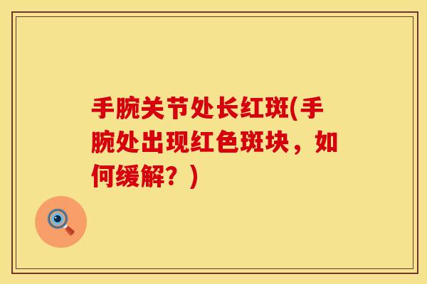 手腕关节处长红斑(手腕处出现红色斑块，如何缓解？)