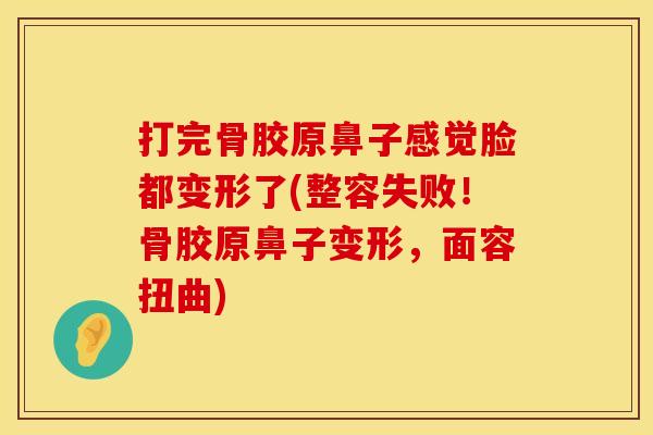 打完骨胶原鼻子感觉脸都变形了(整容失败！骨胶原鼻子变形，面容扭曲)