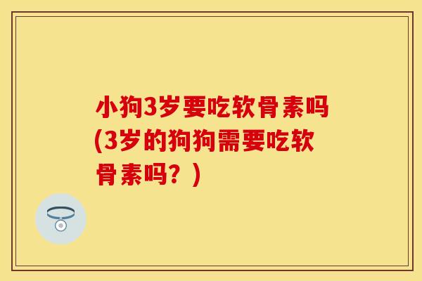 小狗3岁要吃软骨素吗(3岁的狗狗需要吃软骨素吗？)