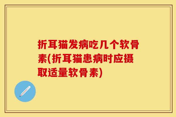 折耳猫发病吃几个软骨素(折耳猫患病时应摄取适量软骨素)