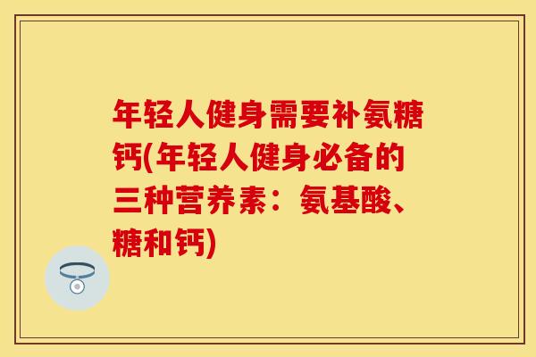 年轻人健身需要补氨糖钙(年轻人健身必备的三种营养素：氨基酸、糖和钙)