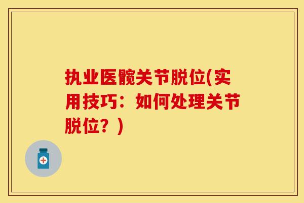 执业医髋关节脱位(实用技巧：如何处理关节脱位？)
