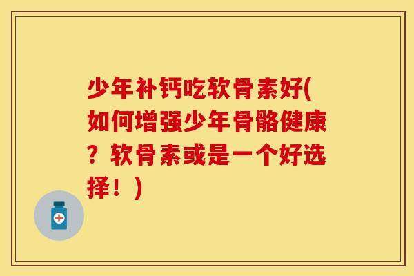 少年补钙吃软骨素好(如何增强少年骨骼健康？软骨素或是一个好选择！)