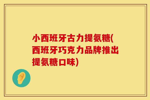 小西班牙古力提氨糖(西班牙巧克力品牌推出提氨糖口味)