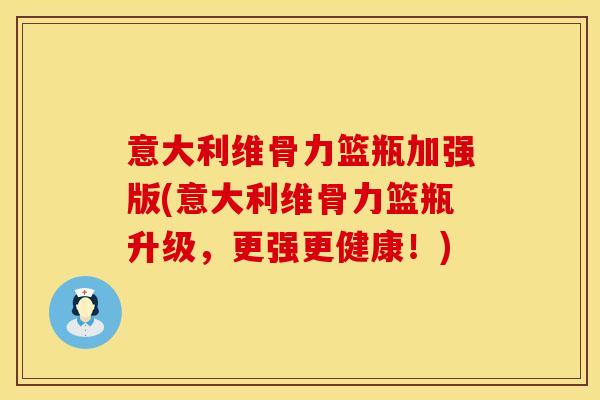 意大利维骨力篮瓶加强版(意大利维骨力篮瓶升级，更强更健康！)