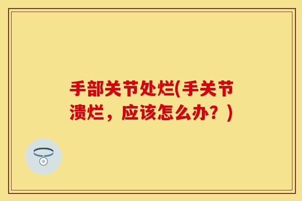 手部关节处烂(手关节溃烂，应该怎么办？)