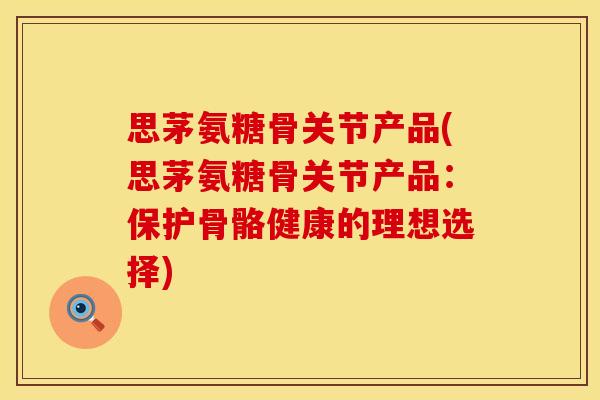 思茅氨糖骨关节产品(思茅氨糖骨关节产品：保护骨骼健康的理想选择)