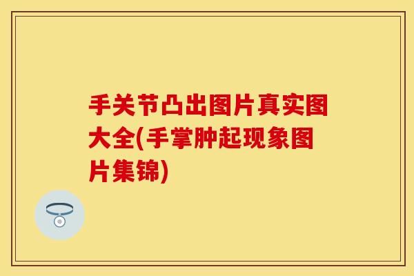 手关节凸出图片真实图大全(手掌肿起现象图片集锦)