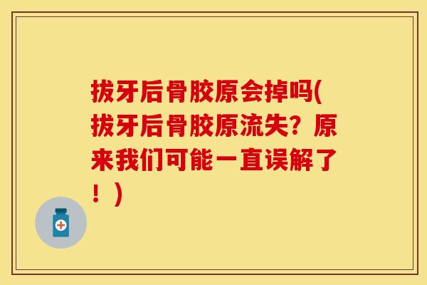 拔牙后骨胶原会掉吗(拔牙后骨胶原流失?原来我们可能一直误解了!) 拔牙后骨胶原会掉吗(拔牙后骨胶原流失?原来我们可能一直误解了!)