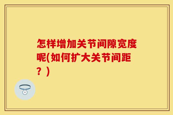 怎样增加关节间隙宽度呢(如何扩大关节间距？)