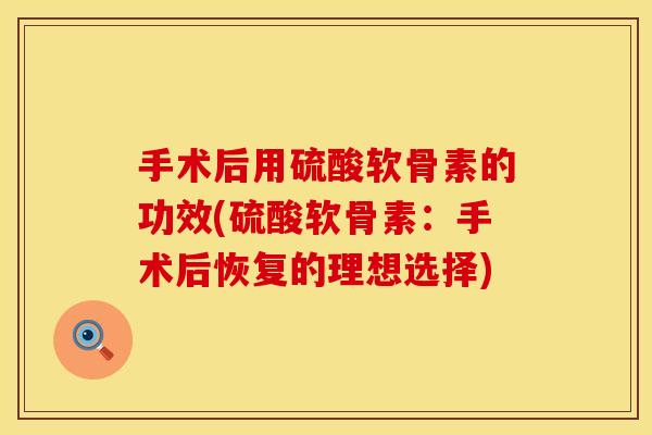 手术后用硫酸软骨素的功效(硫酸软骨素：手术后恢复的理想选择)