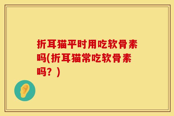 折耳猫平时用吃软骨素吗(折耳猫常吃软骨素吗?) 折耳猫平时用吃软骨素吗(折耳猫常吃软骨素吗?)
