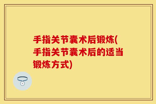 手指关节囊术后锻炼(手指关节囊术后的适当锻炼方式) 手指关节囊术后锻炼(手指关节囊术后的适当锻炼方式)