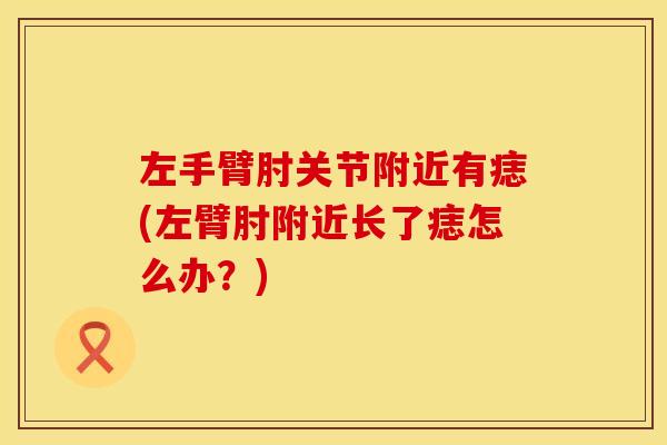 左手臂肘关节附近有痣(左臂肘附近长了痣怎么办？)