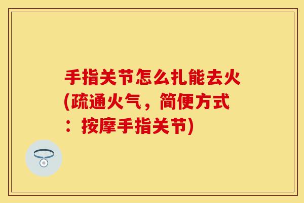手指关节怎么扎能去火(疏通火气，简便方式：按摩手指关节)