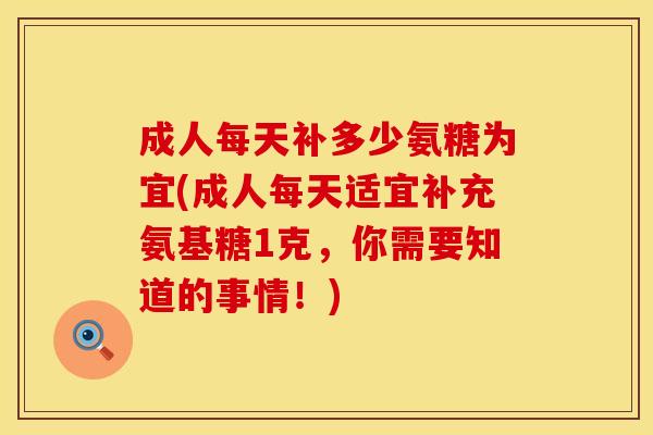 成人每天补多少氨糖为宜(成人每天适宜补充氨基糖1克,你需要知道的事情!) 成人每天补多少氨糖为宜(成人每天适宜补充氨基糖1克,你需要知道的事情!)