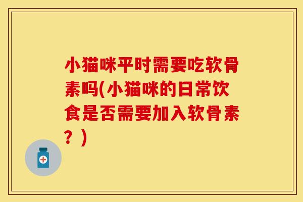 小猫咪平时需要吃软骨素吗(小猫咪的日常饮食是否需要加入软骨素？)