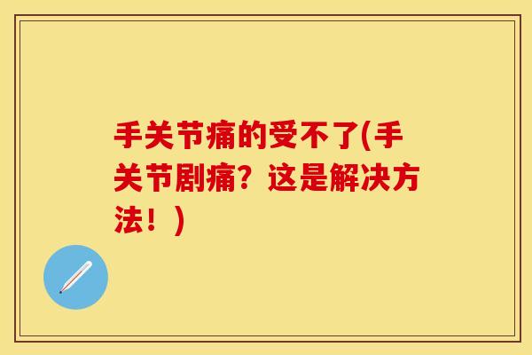 手关节痛的受不了(手关节剧痛？这是解决方法！)