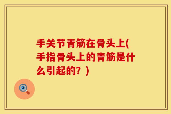 手关节青筋在骨头上(手指骨头上的青筋是什么引起的？)