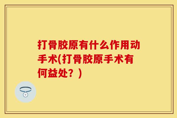 打骨胶原有什么作用动手术(打骨胶原手术有何益处？)