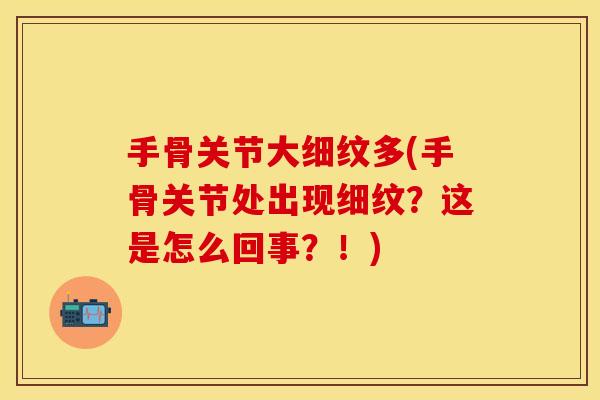 手骨关节大细纹多(手骨关节处出现细纹？这是怎么回事？！)