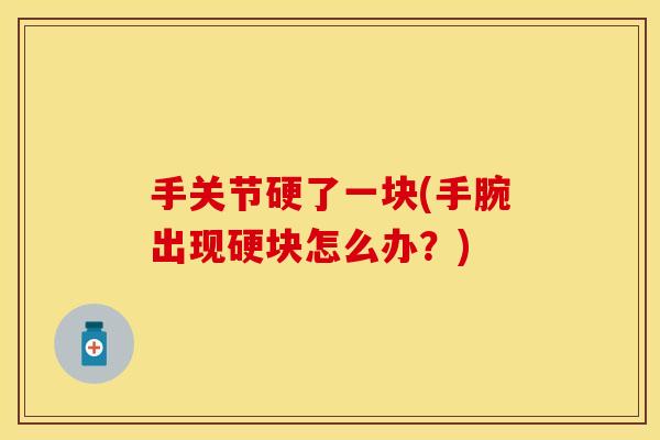 手关节硬了一块(手腕出现硬块怎么办？)